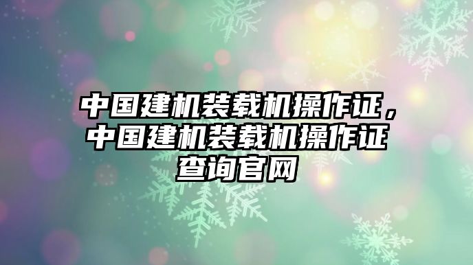 中國(guó)建機(jī)裝載機(jī)操作證，中國(guó)建機(jī)裝載機(jī)操作證查詢(xún)官網(wǎng)