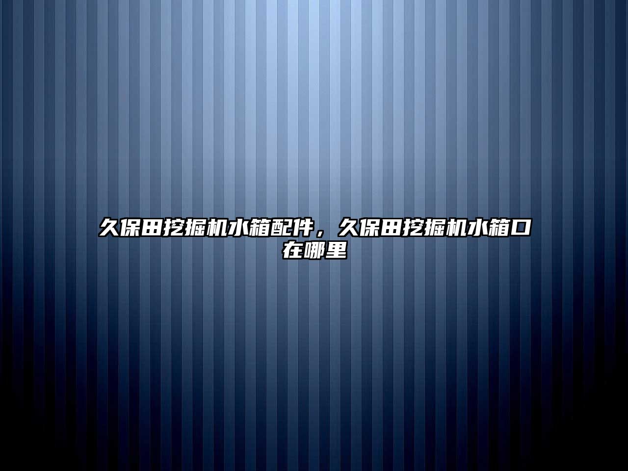 久保田挖掘機水箱配件，久保田挖掘機水箱口在哪里