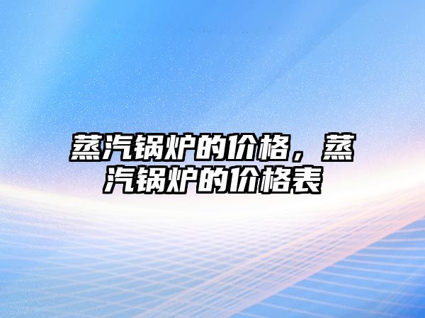 蒸汽鍋爐的價格，蒸汽鍋爐的價格表