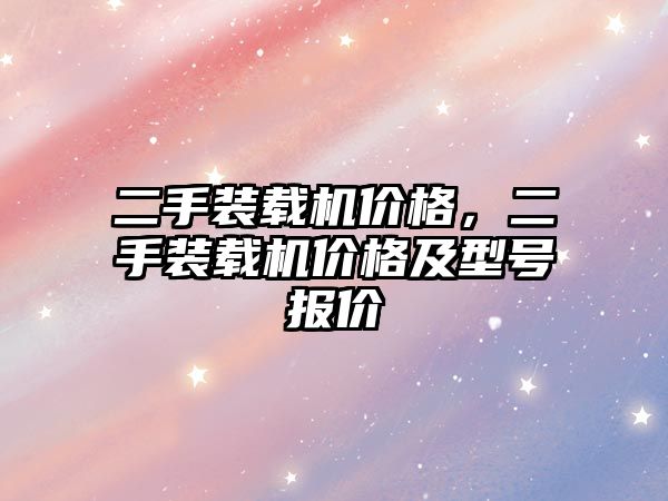 二手裝載機價格，二手裝載機價格及型號報價