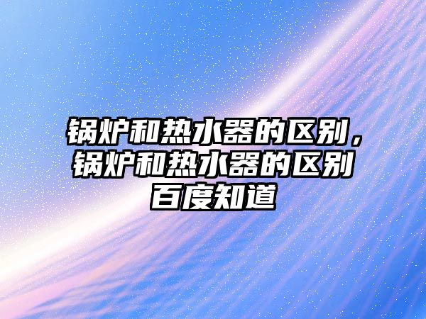 鍋爐和熱水器的區(qū)別，鍋爐和熱水器的區(qū)別百度知道
