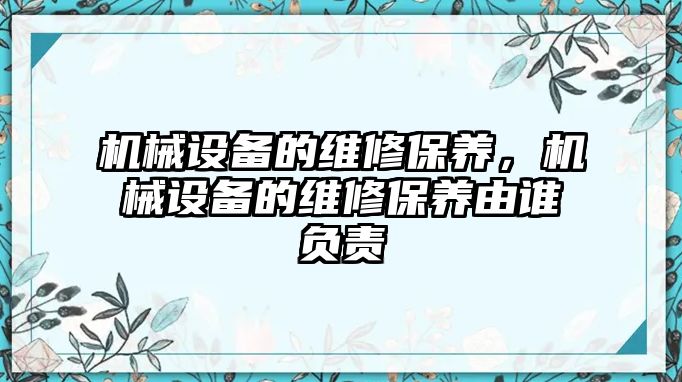 機(jī)械設(shè)備的維修保養(yǎng)，機(jī)械設(shè)備的維修保養(yǎng)由誰(shuí)負(fù)責(zé)