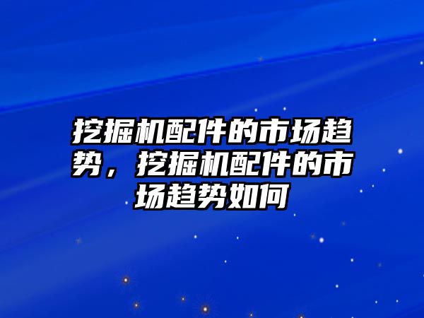挖掘機配件的市場趨勢，挖掘機配件的市場趨勢如何
