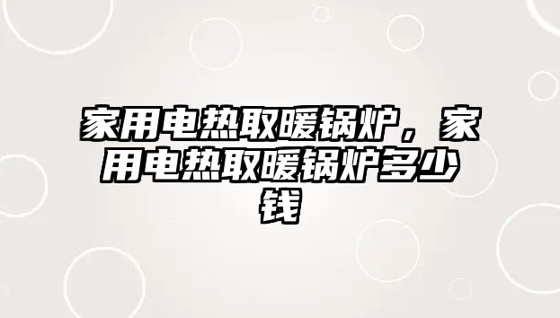 家用電熱取暖鍋爐，家用電熱取暖鍋爐多少錢