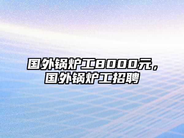 國外鍋爐工8000元，國外鍋爐工招聘