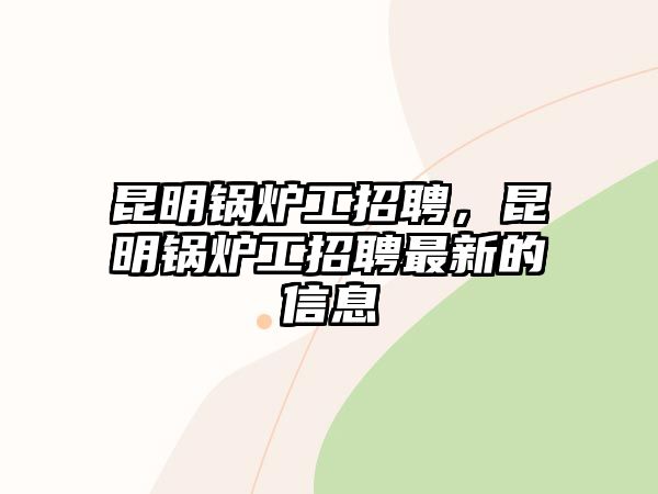 昆明鍋爐工招聘，昆明鍋爐工招聘最新的信息