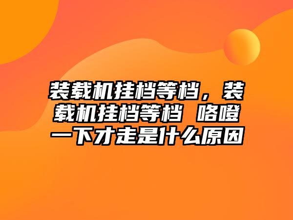 裝載機(jī)掛檔等檔，裝載機(jī)掛檔等檔 咯噔一下才走是什么原因