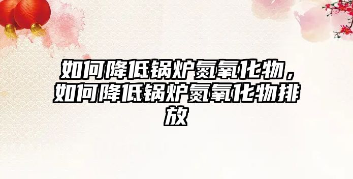 如何降低鍋爐氮氧化物，如何降低鍋爐氮氧化物排放