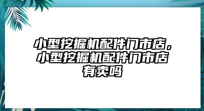 小型挖掘機配件門市店，小型挖掘機配件門市店有賣嗎