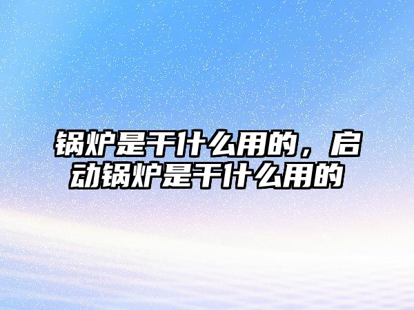 鍋爐是干什么用的，啟動(dòng)鍋爐是干什么用的