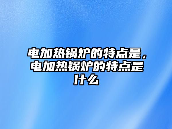 電加熱鍋爐的特點(diǎn)是，電加熱鍋爐的特點(diǎn)是什么