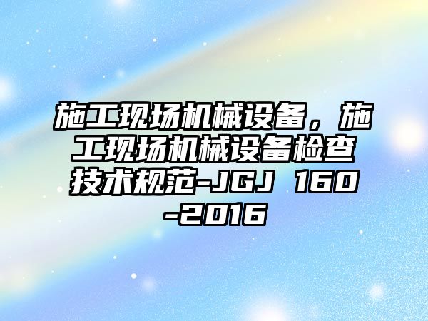 施工現(xiàn)場(chǎng)機(jī)械設(shè)備，施工現(xiàn)場(chǎng)機(jī)械設(shè)備檢查技術(shù)規(guī)范-JGJ 160-2016