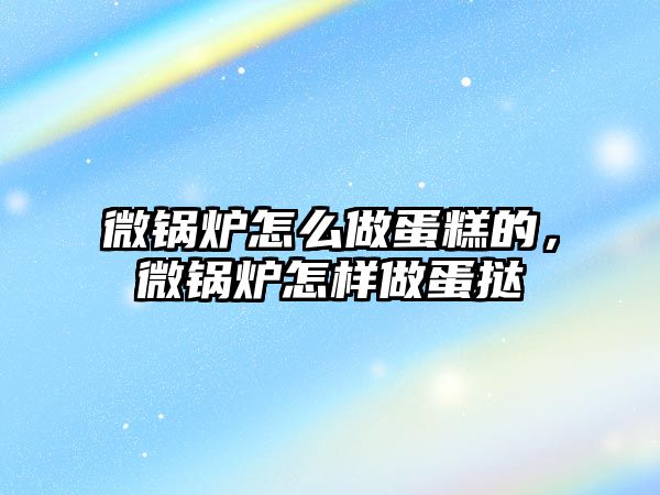微鍋爐怎么做蛋糕的，微鍋爐怎樣做蛋撻