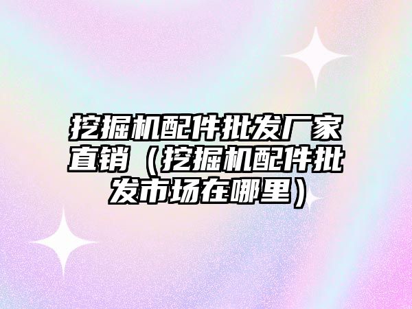 挖掘機(jī)配件批發(fā)廠家直銷（挖掘機(jī)配件批發(fā)市場(chǎng)在哪里）