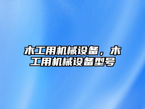 木工用機(jī)械設(shè)備，木工用機(jī)械設(shè)備型號