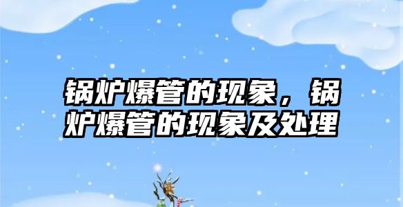 鍋爐爆管的現(xiàn)象，鍋爐爆管的現(xiàn)象及處理