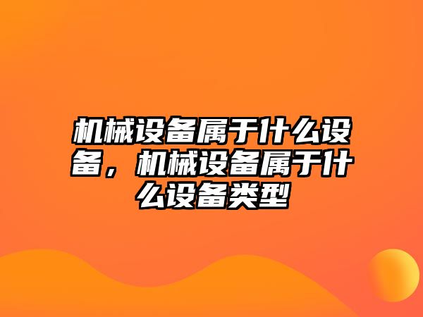 機(jī)械設(shè)備屬于什么設(shè)備，機(jī)械設(shè)備屬于什么設(shè)備類型