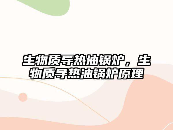 生物質(zhì)導(dǎo)熱油鍋爐，生物質(zhì)導(dǎo)熱油鍋爐原理