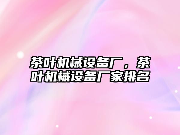 茶葉機械設(shè)備廠，茶葉機械設(shè)備廠家排名