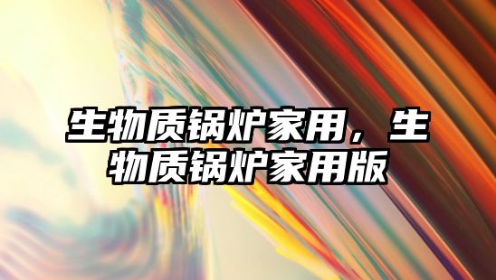 生物質(zhì)鍋爐家用，生物質(zhì)鍋爐家用版