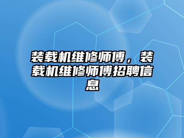 裝載機維修師傅，裝載機維修師傅招聘信息