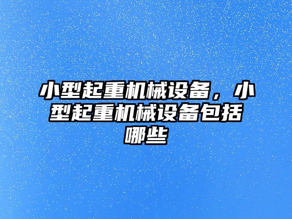 小型起重機械設備，小型起重機械設備包括哪些