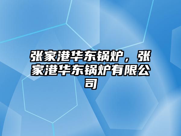 張家港華東鍋爐，張家港華東鍋爐有限公司