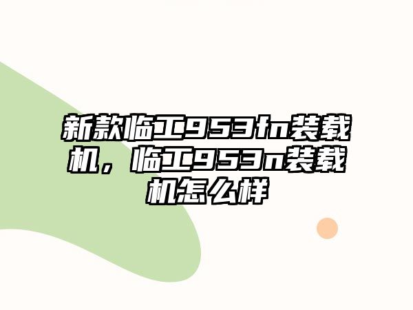 新款臨工953fn裝載機(jī)，臨工953n裝載機(jī)怎么樣