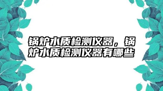 鍋爐水質(zhì)檢測儀器，鍋爐水質(zhì)檢測儀器有哪些