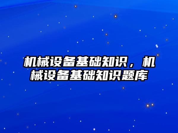 機械設(shè)備基礎(chǔ)知識，機械設(shè)備基礎(chǔ)知識題庫