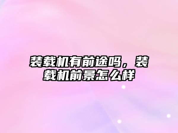 裝載機有前途嗎，裝載機前景怎么樣