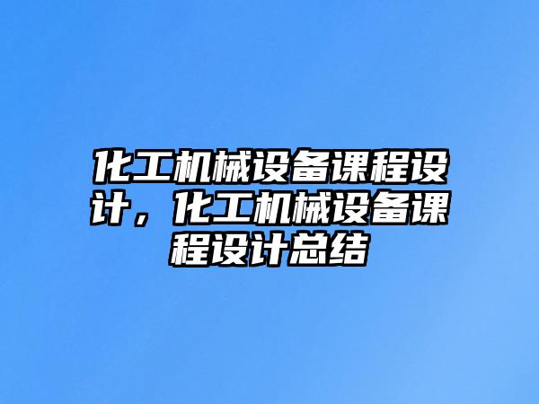 化工機(jī)械設(shè)備課程設(shè)計(jì)，化工機(jī)械設(shè)備課程設(shè)計(jì)總結(jié)