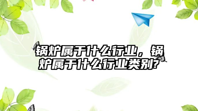 鍋爐屬于什么行業(yè)，鍋爐屬于什么行業(yè)類別?
