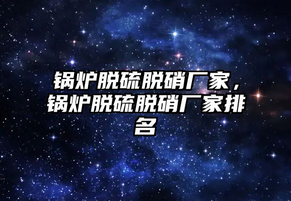 鍋爐脫硫脫硝廠家，鍋爐脫硫脫硝廠家排名