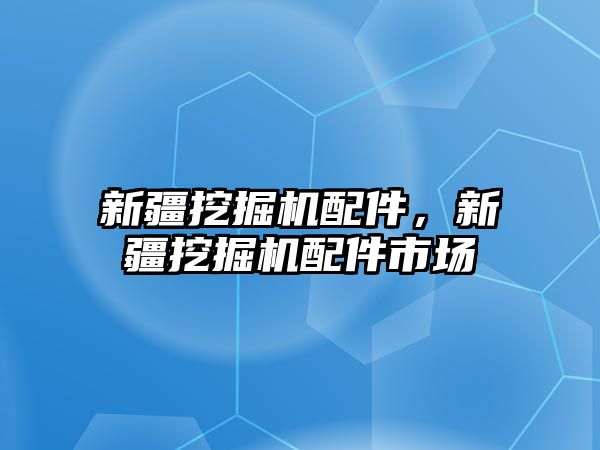 新疆挖掘機(jī)配件，新疆挖掘機(jī)配件市場