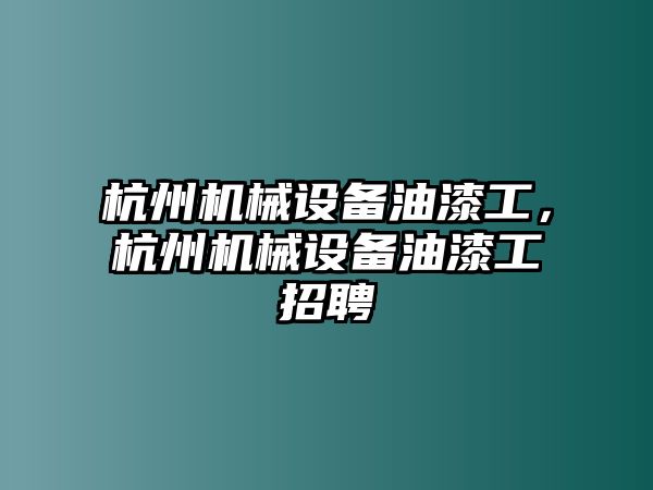 杭州機(jī)械設(shè)備油漆工，杭州機(jī)械設(shè)備油漆工招聘