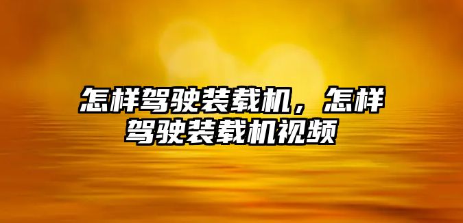 怎樣駕駛裝載機(jī)，怎樣駕駛裝載機(jī)視頻