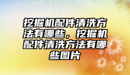 挖掘機配件清洗方法有哪些，挖掘機配件清洗方法有哪些圖片