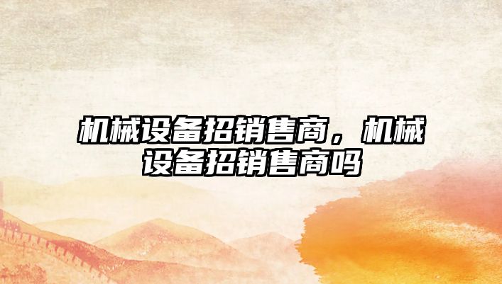 機械設(shè)備招銷售商，機械設(shè)備招銷售商嗎