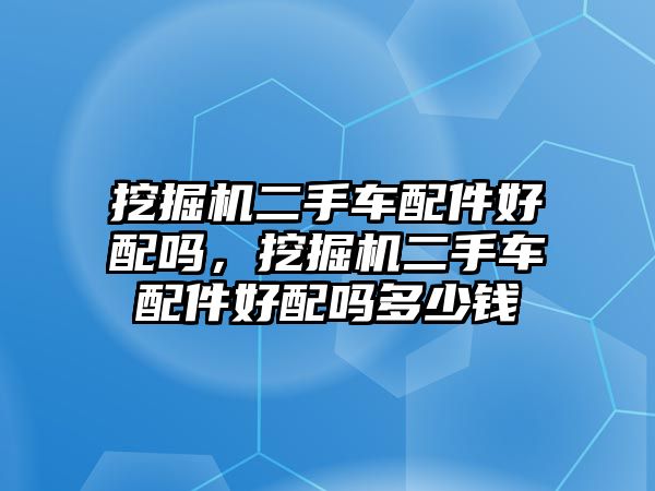 挖掘機(jī)二手車配件好配嗎，挖掘機(jī)二手車配件好配嗎多少錢
