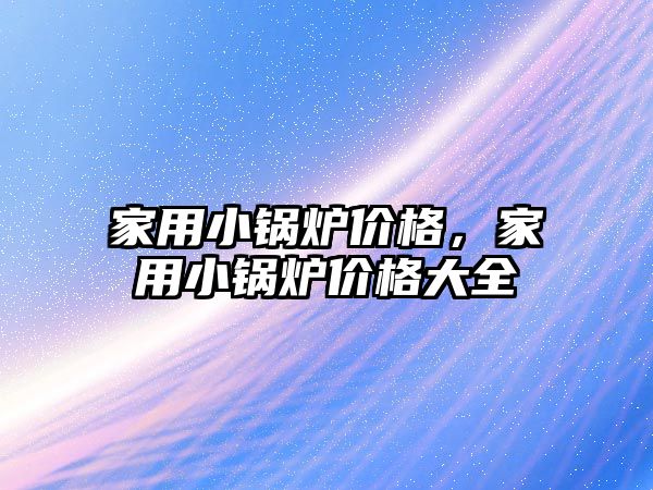 家用小鍋爐價格，家用小鍋爐價格大全