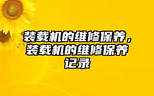 裝載機的維修保養(yǎng)，裝載機的維修保養(yǎng)記錄