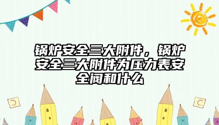 鍋爐安全三大附件，鍋爐安全三大附件為壓力表安全閥和什么