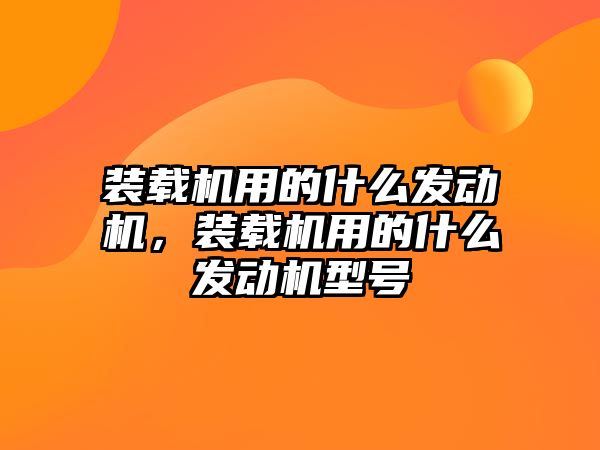 裝載機(jī)用的什么發(fā)動(dòng)機(jī)，裝載機(jī)用的什么發(fā)動(dòng)機(jī)型號(hào)