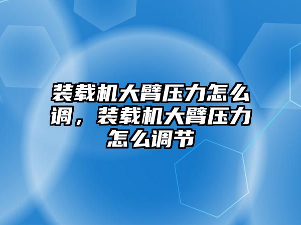 裝載機(jī)大臂壓力怎么調(diào)，裝載機(jī)大臂壓力怎么調(diào)節(jié)