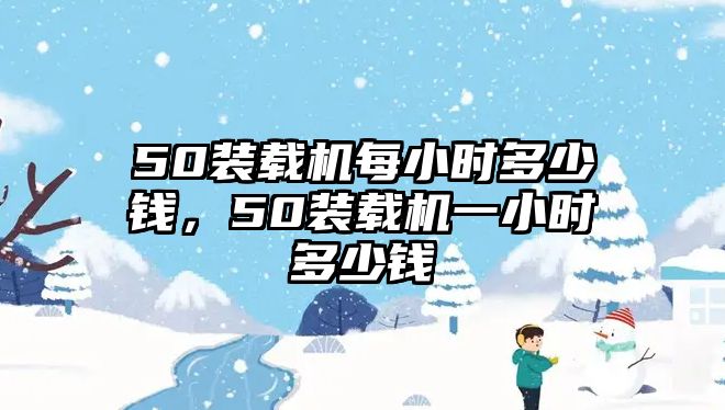 50裝載機(jī)每小時多少錢，50裝載機(jī)一小時多少錢