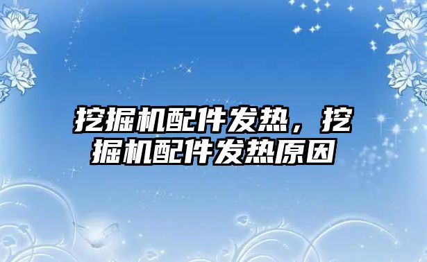 挖掘機配件發(fā)熱，挖掘機配件發(fā)熱原因