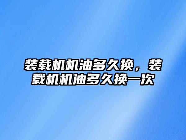 裝載機機油多久換，裝載機機油多久換一次