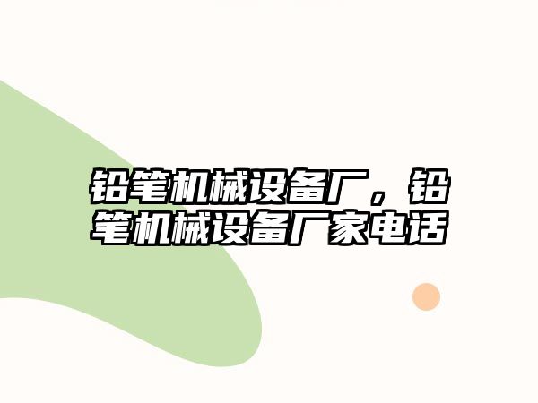 鉛筆機械設(shè)備廠，鉛筆機械設(shè)備廠家電話