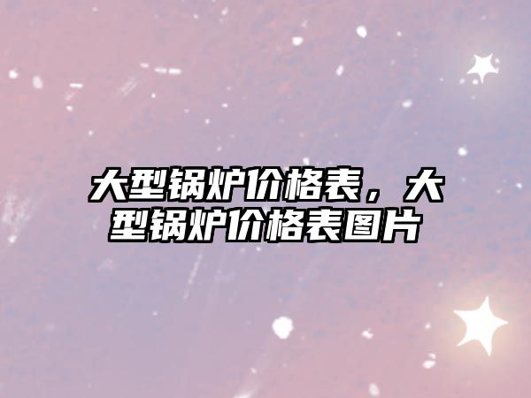 大型鍋爐價(jià)格表，大型鍋爐價(jià)格表圖片